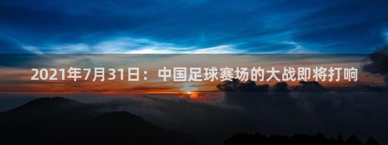  2021年7月31日：中国足球赛场的大战即将打响