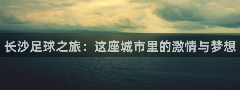 长沙足球之旅：这座城市里的激情与梦想