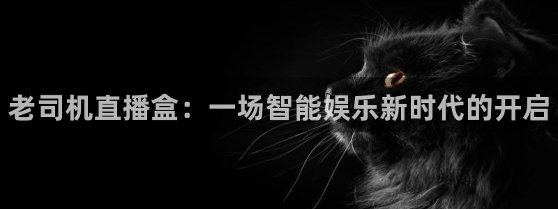 雨燕乐球直播：老司机直播盒：一场智能娱乐新时代的开启