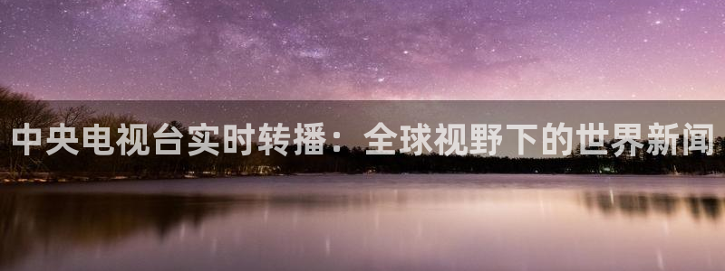 360雨燕体育直播在线看高清视频：中央电视台实时转播：全球视野下的世界新闻