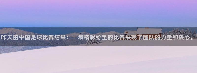 昨天的中国足球比赛结果：一场精彩纷呈