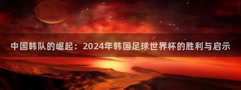 中国韩队的崛起：2024年韩国足球世