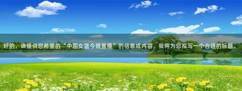 雨燕直播nba高清版：好的，请提供您希望的“中国女篮今晚直播”的信息或内容，我将为您拟写一个合适的标题。